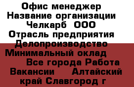 Офис-менеджер › Название организации ­ Челкарб, ООО › Отрасль предприятия ­ Делопроизводство › Минимальный оклад ­ 25 000 - Все города Работа » Вакансии   . Алтайский край,Славгород г.